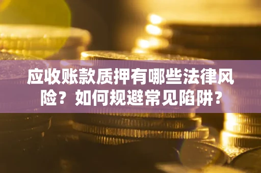 济南应收账款质押有哪些法律风险？如何规避常见陷阱？