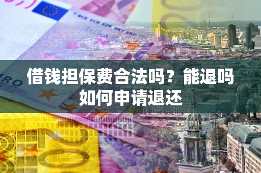 济南借钱担保费合法吗？能退吗如何申请退还