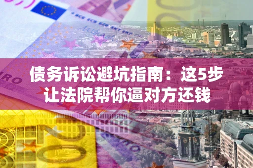 济南债务诉讼避坑指南：这5步让法院帮你逼对方还钱