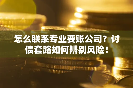 济南怎么联系专业要账公司？讨债套路如何辨别风险！