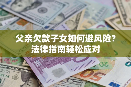 济南父亲欠款子女如何避风险？法律指南轻松应对