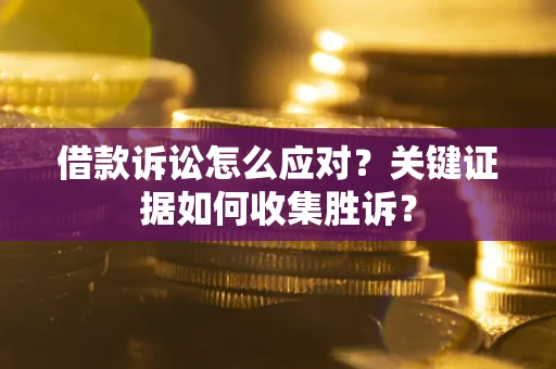 济南借款诉讼怎么应对？关键证据如何收集胜诉？