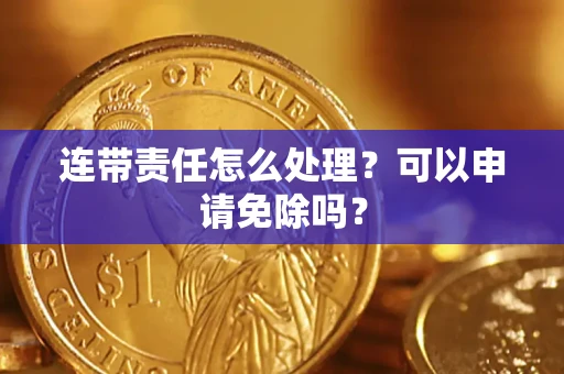 济南连带责任怎么处理？可以申请免除吗？