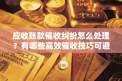 济南应收账款催收纠纷怎么处理？有哪些高效催收技巧可避免坏账？