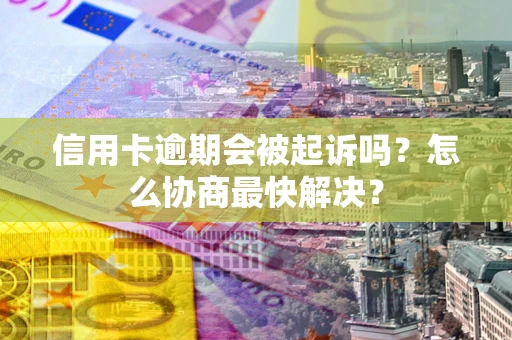 济南信用卡逾期会被起诉吗？怎么协商最快解决？