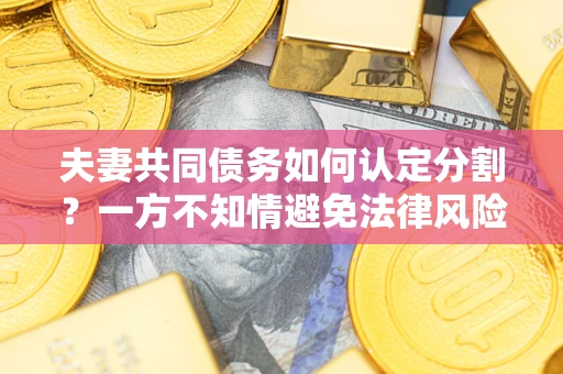 济南夫妻共同债务如何认定分割？一方不知情避免法律风险必看！